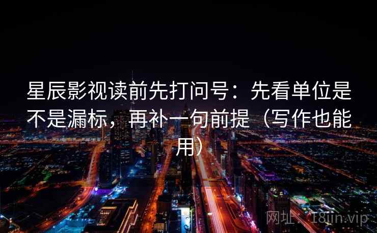星辰影视读前先打问号：先看单位是不是漏标，再补一句前提（写作也能用）