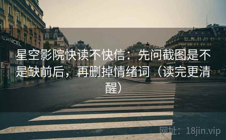 星空影院快读不快信：先问截图是不是缺前后，再删掉情绪词（读完更清醒）