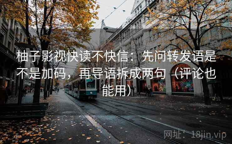 柚子影视快读不快信：先问转发语是不是加码，再导语拆成两句（评论也能用）
