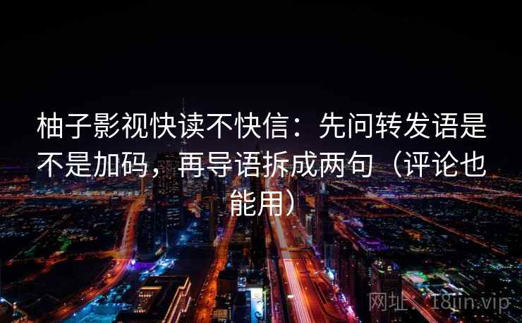 柚子影视快读不快信：先问转发语是不是加码，再导语拆成两句（评论也能用）