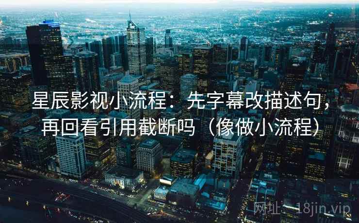 星辰影视小流程：先字幕改描述句，再回看引用截断吗（像做小流程）