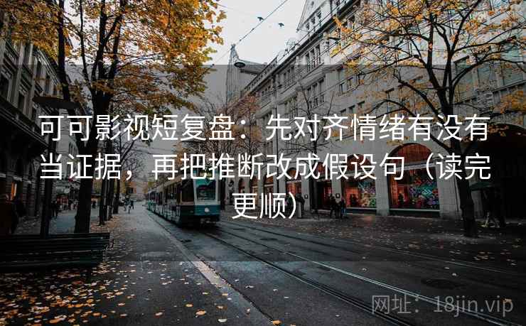 可可影视短复盘:先对齐情绪有没有当证据,再把推断改成假设句(读完更顺) 可可影视短复盘:先对齐情绪有没有当证据,再把推断改成假设句(读完更顺)