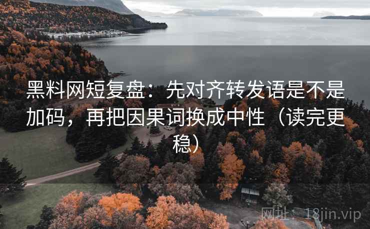 黑料网短复盘：先对齐转发语是不是加码，再把因果词换成中性（读完更稳）
