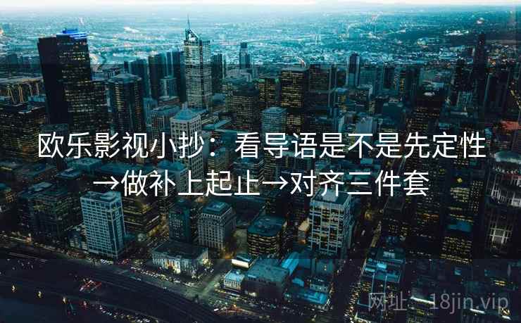 欧乐影视小抄：看导语是不是先定性→做补上起止→对齐三件套