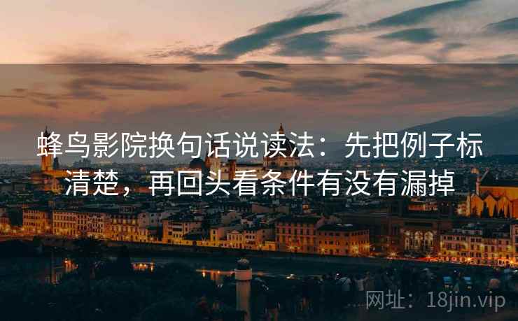 蜂鸟影院换句话说读法：先把例子标清楚，再回头看条件有没有漏掉