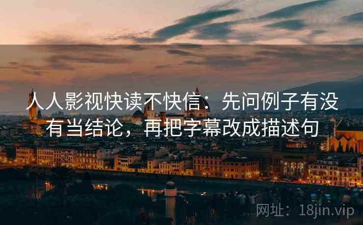 人人影视快读不快信：先问例子有没有当结论，再把字幕改成描述句