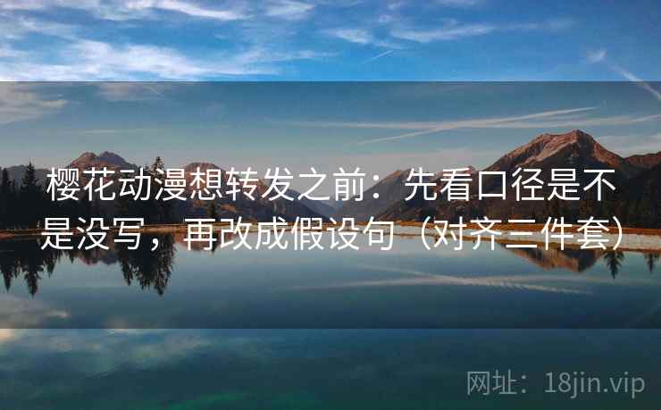 樱花动漫想转发之前：先看口径是不是没写，再改成假设句（对齐三件套）