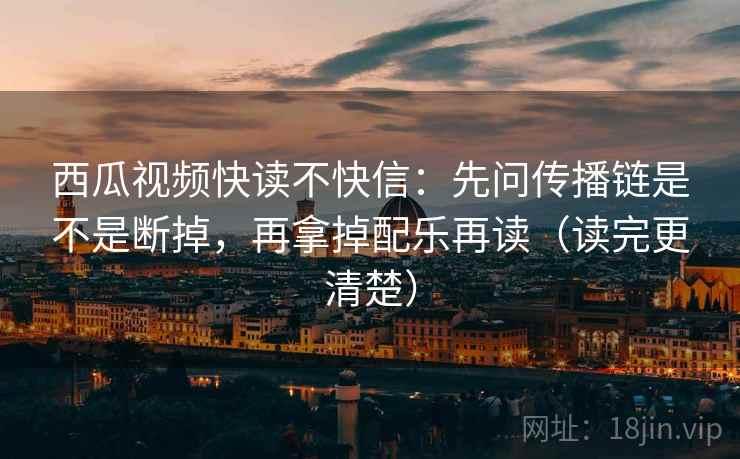 西瓜视频快读不快信：先问传播链是不是断掉，再拿掉配乐再读（读完更清楚）