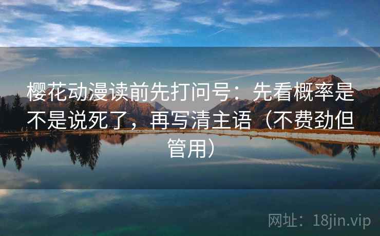 樱花动漫读前先打问号：先看概率是不是说死了，再写清主语（不费劲但管用）