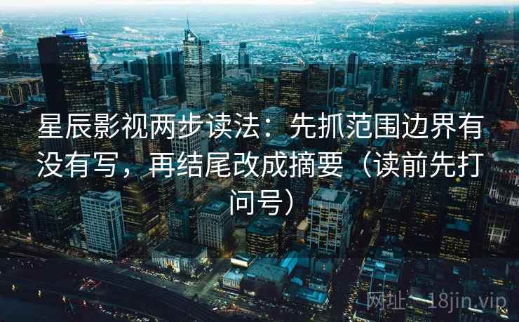 星辰影视两步读法：先抓范围边界有没有写，再结尾改成摘要（读前先打问号）