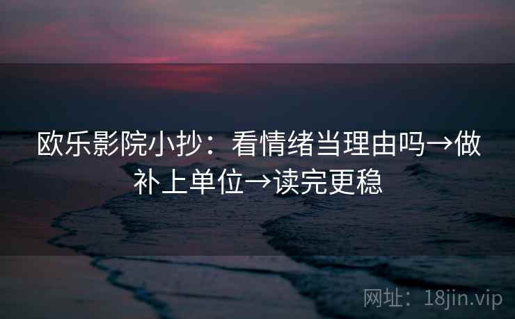 欧乐影院小抄：看情绪当理由吗→做补上单位→读完更稳