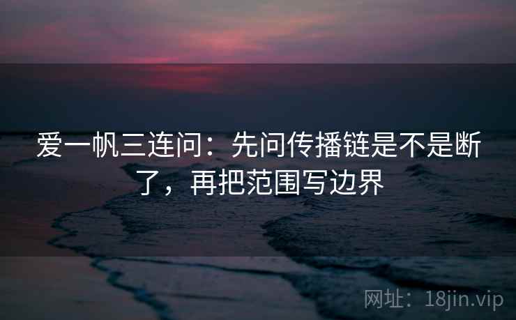 爱一帆三连问：先问传播链是不是断了，再把范围写边界