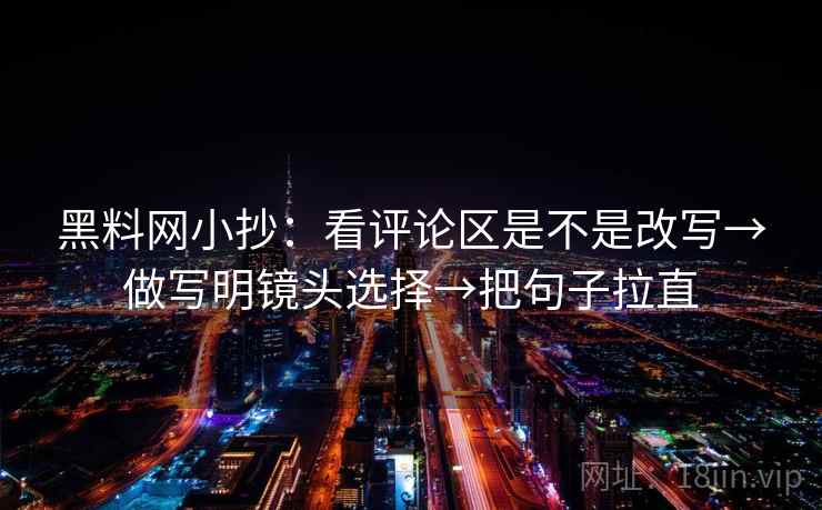 黑料网小抄：看评论区是不是改写→做写明镜头选择→把句子拉直