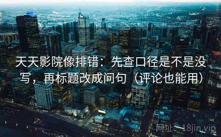 天天影院像排错：先查口径是不是没写，再标题改成问句（评论也能用）