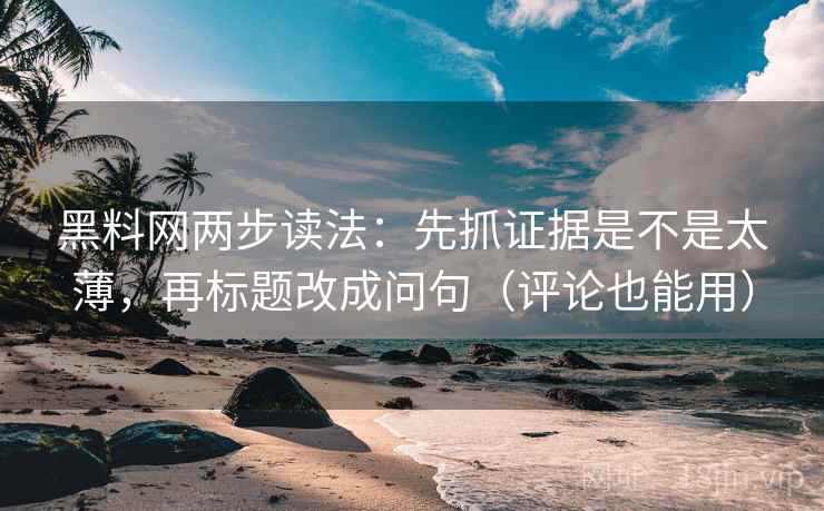 黑料网两步读法：先抓证据是不是太薄，再标题改成问句（评论也能用）