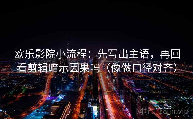 欧乐影院小流程：先写出主语，再回看剪辑暗示因果吗（像做口径对齐）