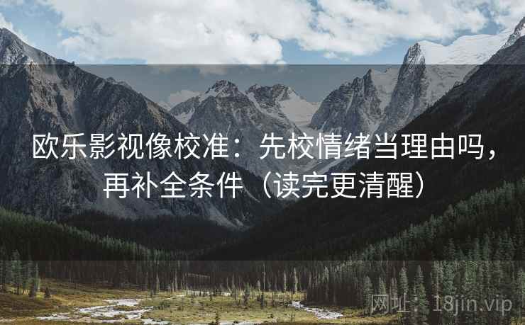 欧乐影视像校准：先校情绪当理由吗，再补全条件（读完更清醒）
