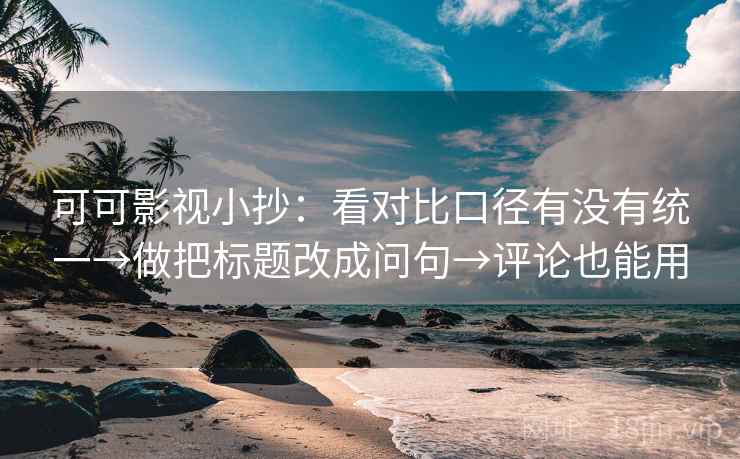 可可影视小抄：看对比口径有没有统一→做把标题改成问句→评论也能用