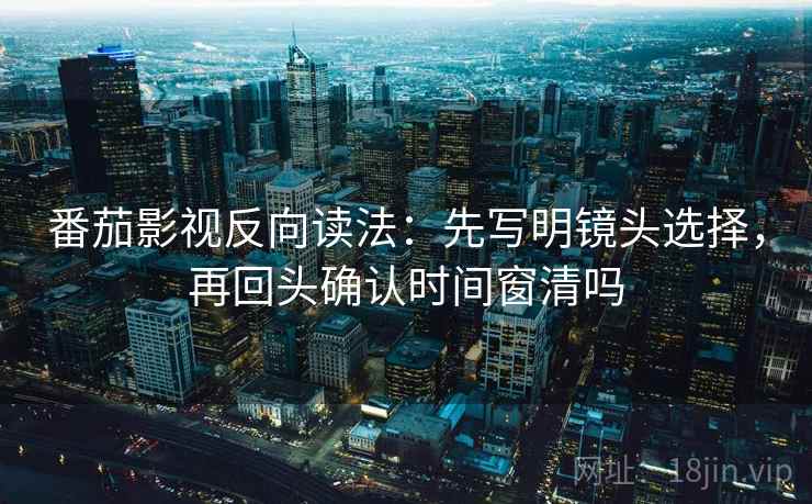 番茄影视反向读法：先写明镜头选择，再回头确认时间窗清吗