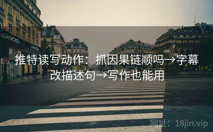 推特读写动作：抓因果链顺吗→字幕改描述句→写作也能用