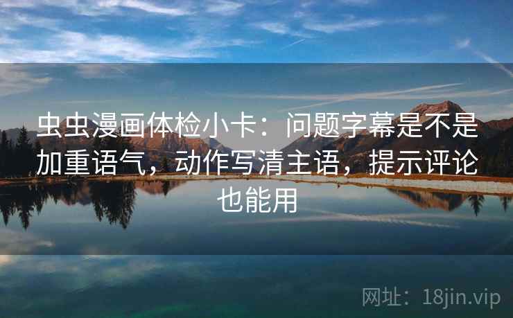 虫虫漫画体检小卡：问题字幕是不是加重语气，动作写清主语，提示评论也能用