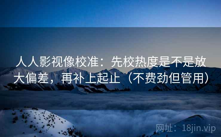 人人影视像校准：先校热度是不是放大偏差，再补上起止（不费劲但管用）